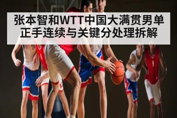 张本智和WTT中国大满贯男单正手连续与关键分处理拆解