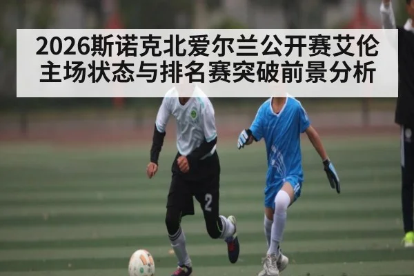 2026斯诺克北爱尔兰公开赛艾伦主场状态与排名赛突破前景分析